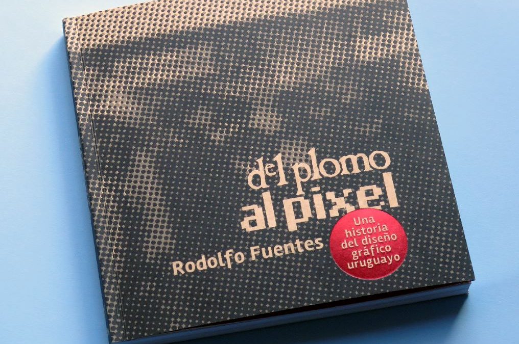 Del Plomo al Píxel, el libro del diseñador Rodolfo Fuentes que reúne a los protagonistas del diseño gráfico de Uruguay.